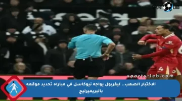 الاختبار الصعب.. ليفربول يواجه نيوكاسل في مباراة تحديد موقعه بالبريميرليج